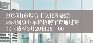 2025山东烟台市文化和旅游局所属事业单位招聘审查通过专业（截至3月20日16：00时）