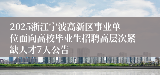 2025浙江宁波高新区事业单位面向高校毕业生招聘高层次紧缺人才7人公告