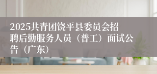 2025共青团饶平县委员会招聘后勤服务人员（普工）面试公告（广东）