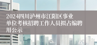 2024四川泸州市江阳区事业单位考核招聘工作人员拟占编聘用公示