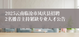 2025云南临沧市凤庆县招聘2名播音主持紧缺专业人才公告