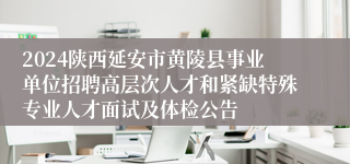 2024陕西延安市黄陵县事业单位招聘高层次人才和紧缺特殊专业人才面试及体检公告