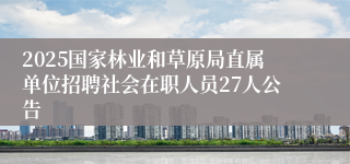 2025国家林业和草原局直属单位招聘社会在职人员27人公告 