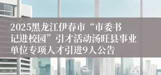 2025黑龙江伊春市“市委书记进校园”引才活动汤旺县事业单位专项人才引进9人公告