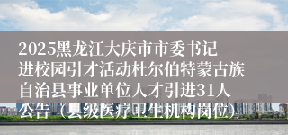 2025黑龙江大庆市市委书记进校园引才活动杜尔伯特蒙古族自治县事业单位人才引进31人公告（县级医疗卫生机构岗位）