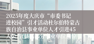 2025年度大庆市“市委书记进校园”引才活动杜尔伯特蒙古族自治县事业单位人才引进45人公告(县属部分事业单位岗位)