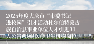 2025年度大庆市“市委书记进校园”引才活动杜尔伯特蒙古族自治县事业单位人才引进31人公告(县级医疗卫生机构岗位)