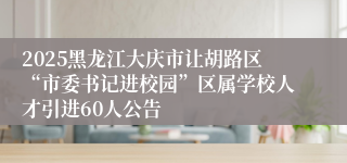 2025黑龙江大庆市让胡路区“市委书记进校园”区属学校人才引进60人公告