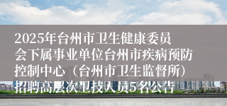 2025年台州市卫生健康委员会下属事业单位台州市疾病预防控制中心（台州市卫生监督所）招聘高层次卫技人员5名公告