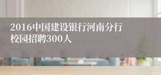 2016中国建设银行河南分行校园招聘300人