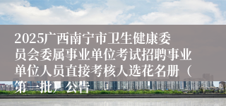 2025广西南宁市卫生健康委员会委属事业单位考试招聘事业单位人员直接考核人选花名册（第一批）公告