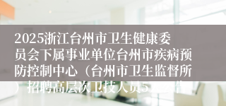 2025浙江台州市卫生健康委员会下属事业单位台州市疾病预防控制中心（台州市卫生监督所）招聘高层次卫技人员5人公告