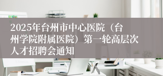 2025年台州市中心医院（台州学院附属医院）第一轮高层次人才招聘会通知