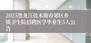 2025黑龙江佳木斯市郊区乡镇卫生院招聘医学毕业生5人公告