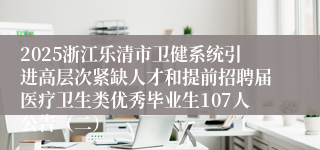 2025浙江乐清市卫健系统引进高层次紧缺人才和提前招聘届医疗卫生类优秀毕业生107人公告（二）