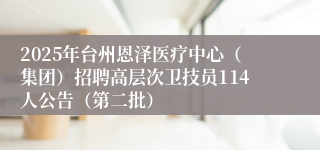 2025年台州恩泽医疗中心（集团）招聘高层次卫技员114人公告（第二批）