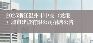 2025浙江温州市中交（龙港）城市建设有限公司招聘公告