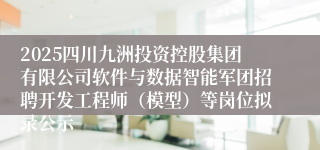 2025四川九洲投资控股集团有限公司软件与数据智能军团招聘开发工程师（模型）等岗位拟录公示