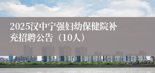 2025汉中宁强妇幼保健院补充招聘公告（10人）