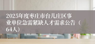 2025年度枣庄市台儿庄区事业单位急需紧缺人才需求公告（64人）