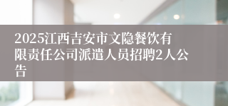 2025江西吉安市文隐餐饮有限责任公司派遣人员招聘2人公告