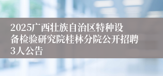 2025广西壮族自治区特种设备检验研究院桂林分院公开招聘3人公告