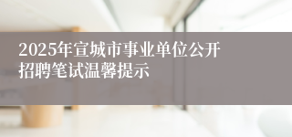 2025年宣城市事业单位公开招聘笔试温馨提示