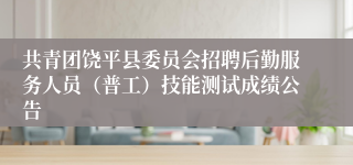 共青团饶平县委员会招聘后勤服务人员（普工）技能测试成绩公告