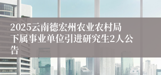 2025云南德宏州农业农村局下属事业单位引进研究生2人公告