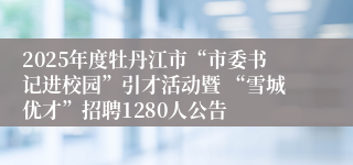 2025年度牡丹江市“市委书记进校园”引才活动暨 “雪城优才”招聘1280人公告