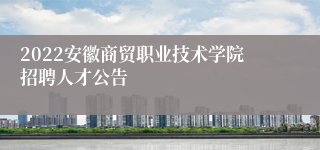 2022安徽商贸职业技术学院招聘人才公告