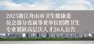 2025浙江舟山市卫生健康委员会部分直属事业单位招聘卫生专业紧缺高层次人才26人公告