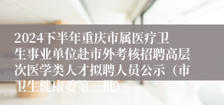 2024下半年重庆市属医疗卫生事业单位赴市外考核招聘高层次医学类人才拟聘人员公示（市卫生健康委第三批）