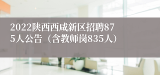 2022陕西西咸新区招聘875人公告（含教师岗835人）