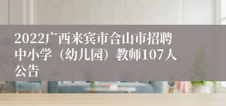 2022广西来宾市合山市招聘中小学（幼儿园）教师107人公告