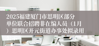 2025福建厦门市思明区部分单位联合招聘非在编人员（1月）思明区开元街道办事处拟录用公示