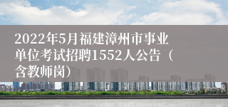 2022年5月福建漳州市事业单位考试招聘1552人公告（含教师岗）