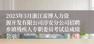 2025年3月浙江雷博人力资源开发有限公司淳安分公司招聘乡镇残疾人专职委员考试总成绩公示