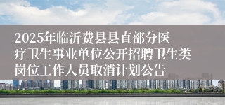 2025年临沂费县县直部分医疗卫生事业单位公开招聘卫生类岗位工作人员取消计划公告