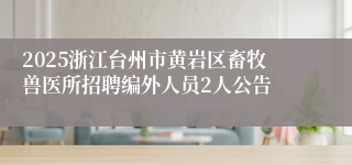 2025浙江台州市黄岩区畜牧兽医所招聘编外人员2人公告