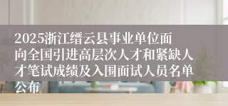 2025浙江缙云县事业单位面向全国引进高层次人才和紧缺人才笔试成绩及入围面试人员名单公布
