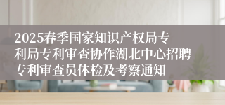 2025春季国家知识产权局专利局专利审查协作湖北中心招聘专利审查员体检及考察通知