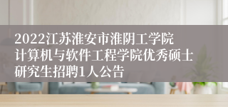 2022江苏淮安市淮阴工学院计算机与软件工程学院优秀硕士研究生招聘1人公告