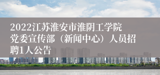 2022江苏淮安市淮阴工学院党委宣传部（新闻中心）人员招聘1人公告