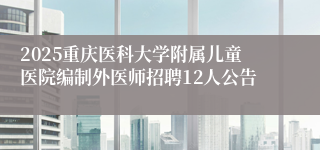 2025重庆医科大学附属儿童医院编制外医师招聘12人公告