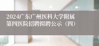 2024广东广州医科大学附属第四医院招聘拟聘公示（四）