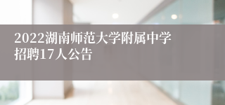 2022湖南师范大学附属中学招聘17人公告