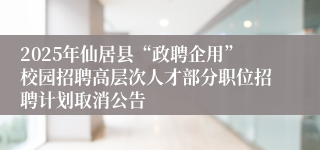 2025年仙居县“政聘企用”校园招聘高层次人才部分职位招聘计划取消公告
