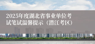 2025年度湖北省事业单位考试笔试温馨提示（潜江考区）