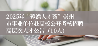 2025年“蓉漂人才荟”崇州市事业单位赴高校公开考核招聘高层次人才公告（10人）